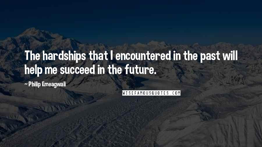 Philip Emeagwali Quotes: The hardships that I encountered in the past will help me succeed in the future.