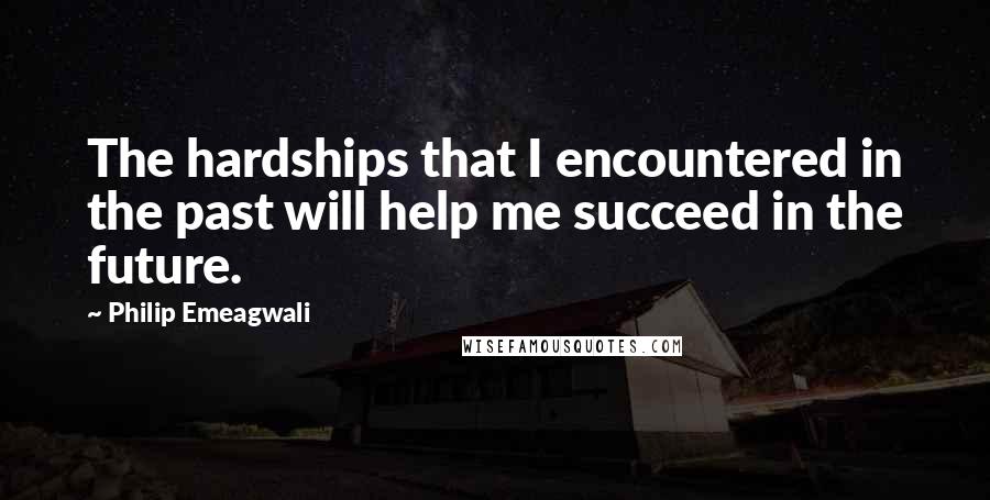 Philip Emeagwali Quotes: The hardships that I encountered in the past will help me succeed in the future.