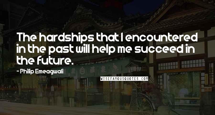Philip Emeagwali Quotes: The hardships that I encountered in the past will help me succeed in the future.
