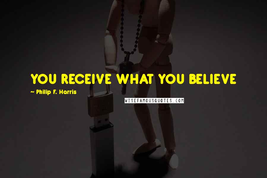 Philip F. Harris Quotes: YOU RECEIVE WHAT YOU BELIEVE