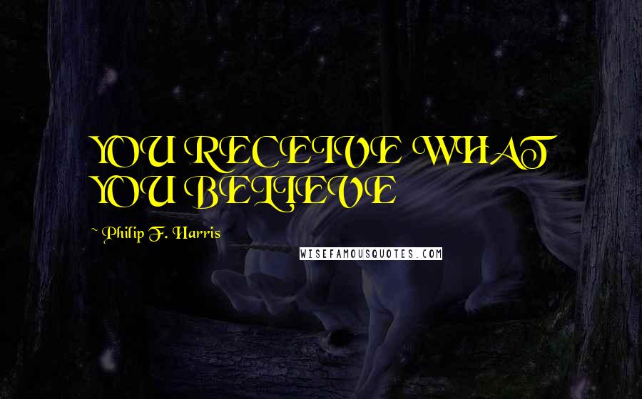 Philip F. Harris Quotes: YOU RECEIVE WHAT YOU BELIEVE