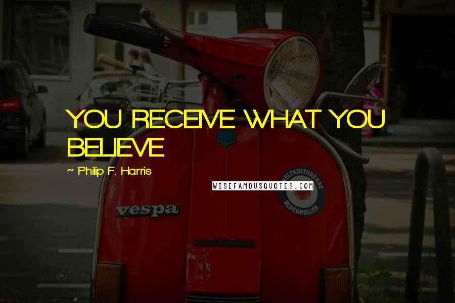 Philip F. Harris Quotes: YOU RECEIVE WHAT YOU BELIEVE