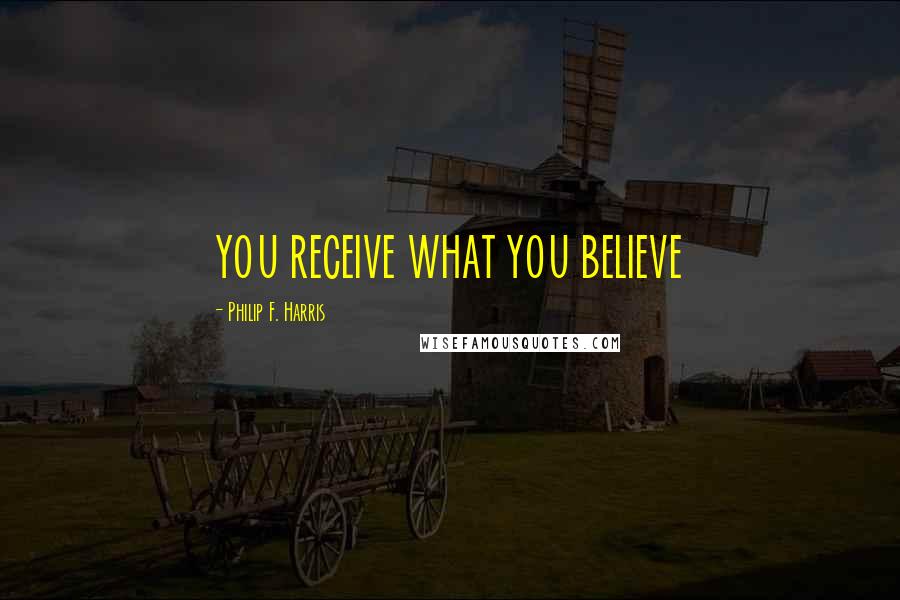 Philip F. Harris Quotes: YOU RECEIVE WHAT YOU BELIEVE