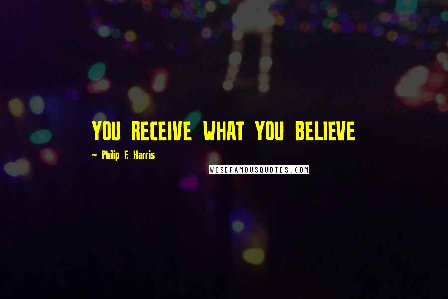 Philip F. Harris Quotes: YOU RECEIVE WHAT YOU BELIEVE