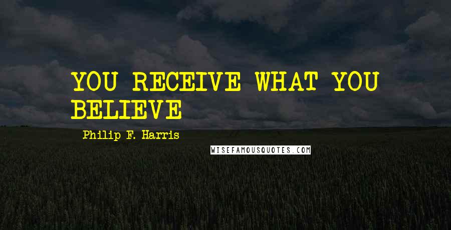 Philip F. Harris Quotes: YOU RECEIVE WHAT YOU BELIEVE