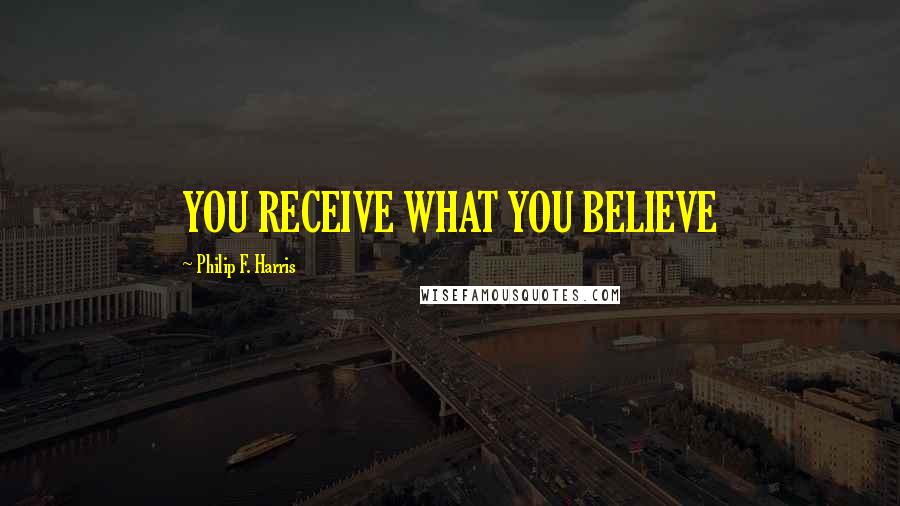 Philip F. Harris Quotes: YOU RECEIVE WHAT YOU BELIEVE