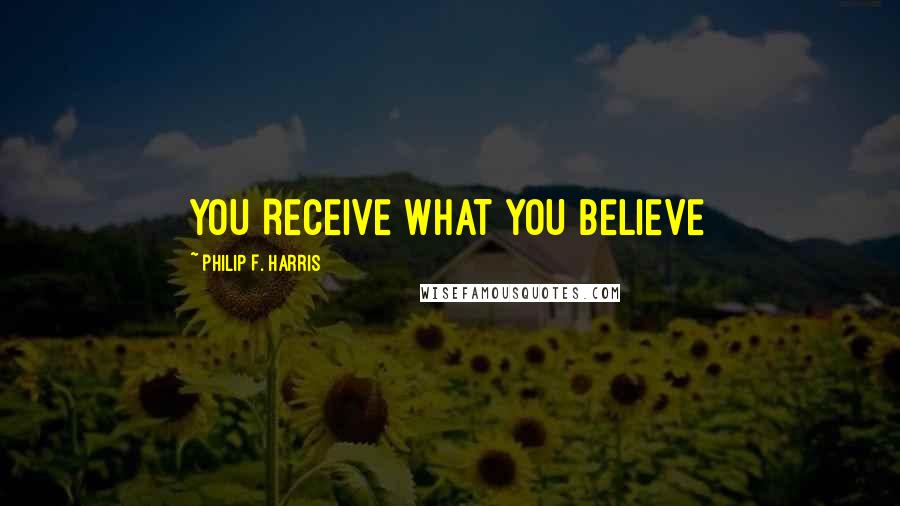 Philip F. Harris Quotes: YOU RECEIVE WHAT YOU BELIEVE