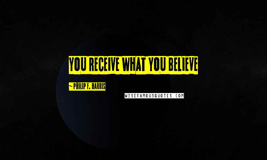 Philip F. Harris Quotes: YOU RECEIVE WHAT YOU BELIEVE