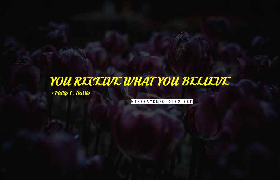 Philip F. Harris Quotes: YOU RECEIVE WHAT YOU BELIEVE