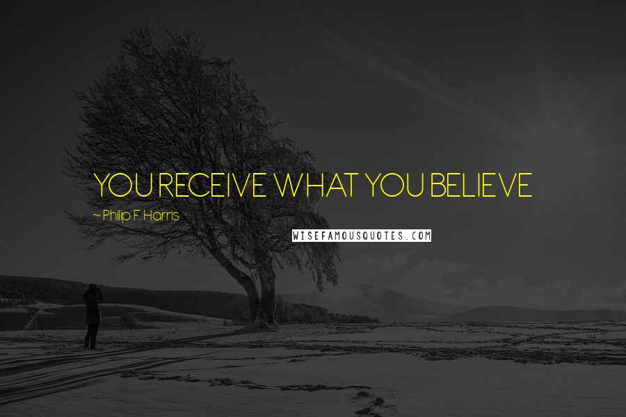 Philip F. Harris Quotes: YOU RECEIVE WHAT YOU BELIEVE