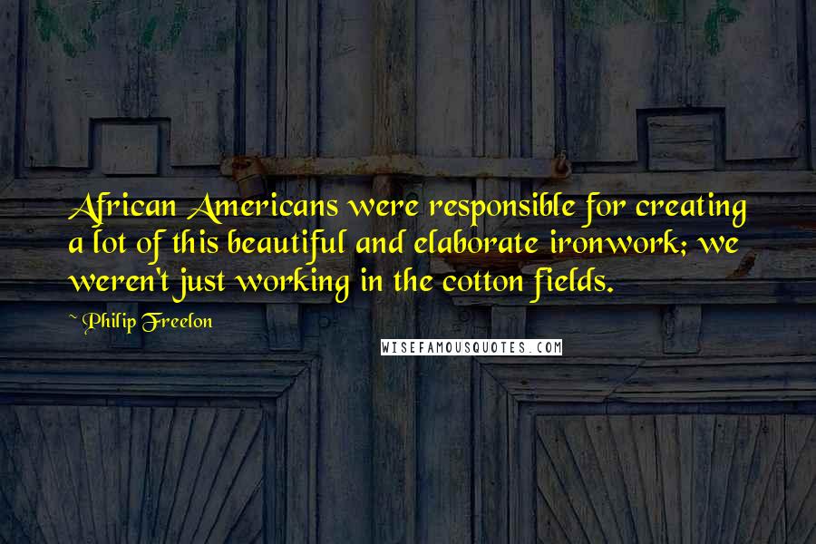 Philip Freelon Quotes: African Americans were responsible for creating a lot of this beautiful and elaborate ironwork; we weren't just working in the cotton fields.