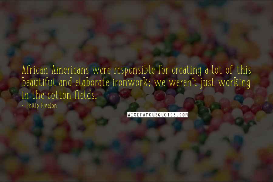 Philip Freelon Quotes: African Americans were responsible for creating a lot of this beautiful and elaborate ironwork; we weren't just working in the cotton fields.