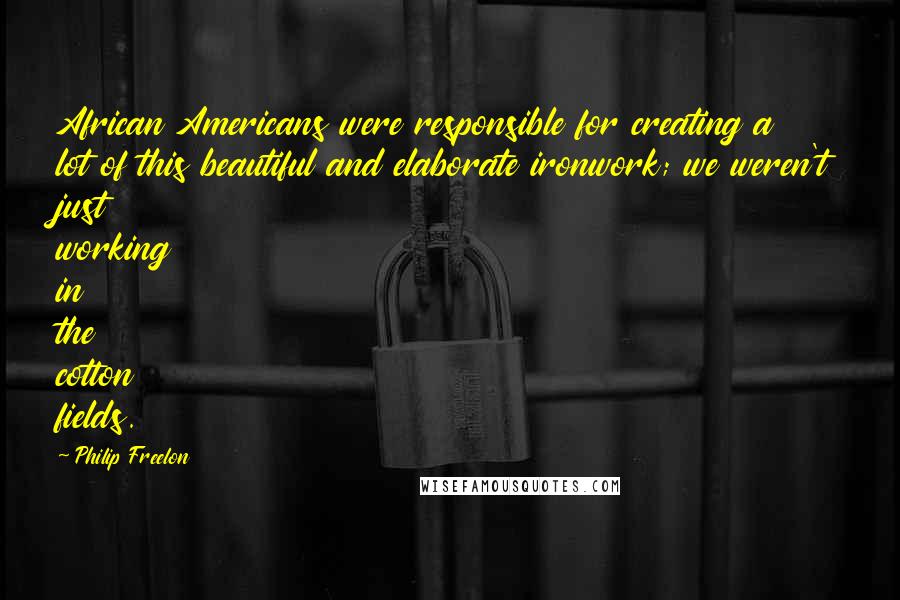 Philip Freelon Quotes: African Americans were responsible for creating a lot of this beautiful and elaborate ironwork; we weren't just working in the cotton fields.