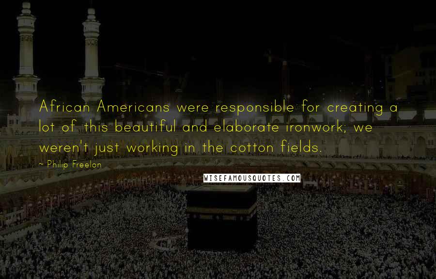 Philip Freelon Quotes: African Americans were responsible for creating a lot of this beautiful and elaborate ironwork; we weren't just working in the cotton fields.
