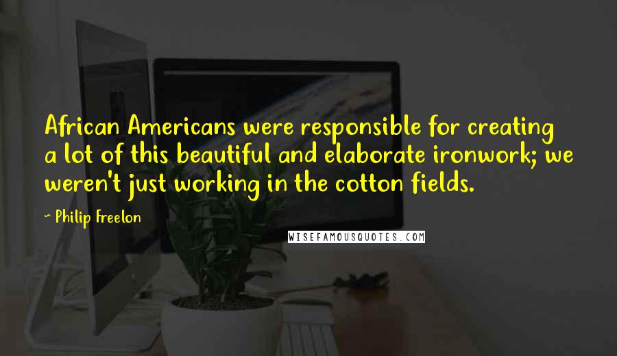 Philip Freelon Quotes: African Americans were responsible for creating a lot of this beautiful and elaborate ironwork; we weren't just working in the cotton fields.