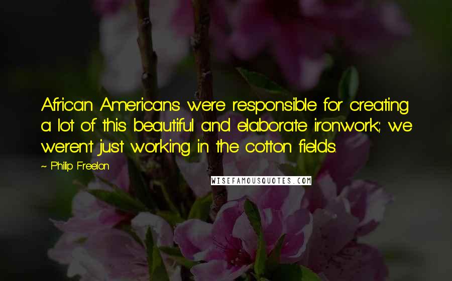 Philip Freelon Quotes: African Americans were responsible for creating a lot of this beautiful and elaborate ironwork; we weren't just working in the cotton fields.