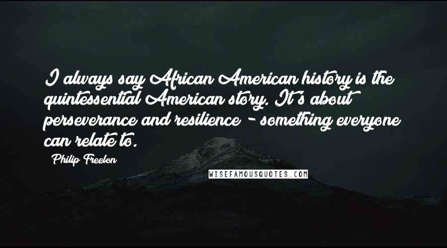 Philip Freelon Quotes: I always say African American history is the quintessential American story. It's about perseverance and resilience - something everyone can relate to.