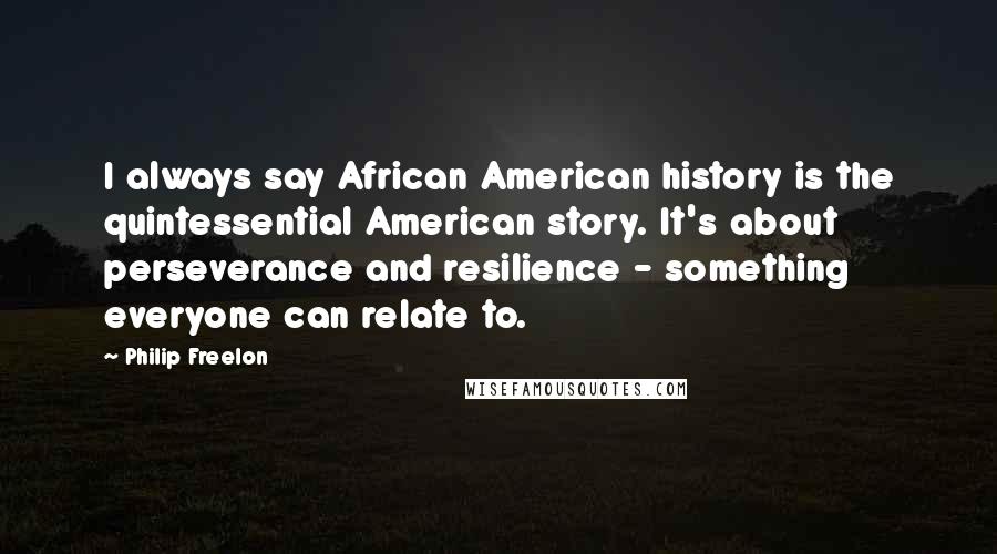 Philip Freelon Quotes: I always say African American history is the quintessential American story. It's about perseverance and resilience - something everyone can relate to.