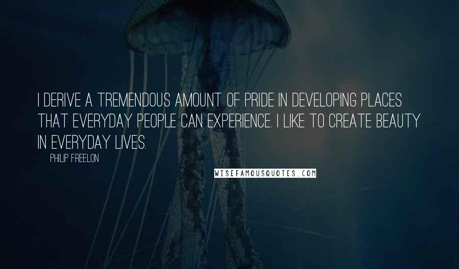Philip Freelon Quotes: I derive a tremendous amount of pride in developing places that everyday people can experience. I like to create beauty in everyday lives.
