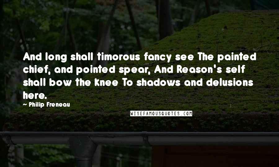 Philip Freneau Quotes: And long shall timorous fancy see The painted chief, and pointed spear, And Reason's self shall bow the knee To shadows and delusions here.