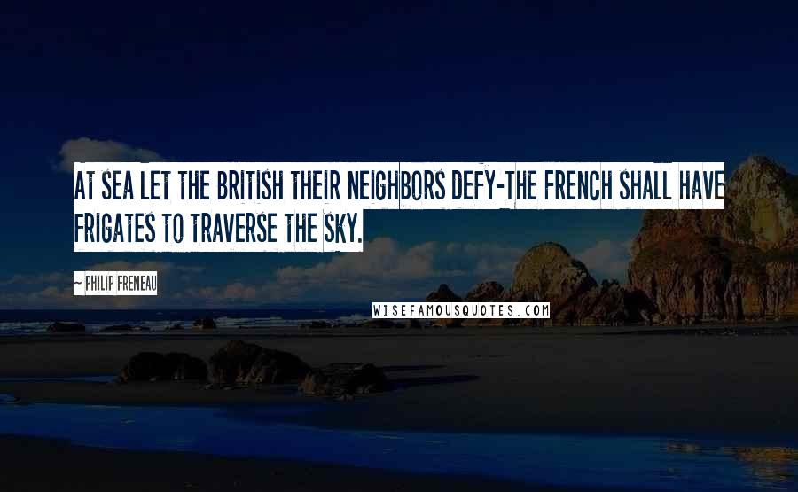 Philip Freneau Quotes: At sea let the British their neighbors defy-The French shall have frigates to traverse the sky.