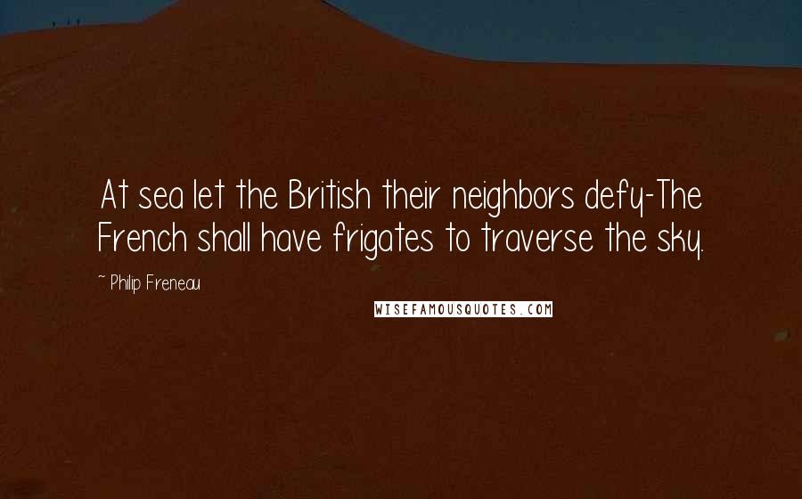Philip Freneau Quotes: At sea let the British their neighbors defy-The French shall have frigates to traverse the sky.