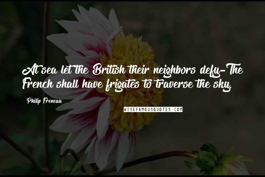 Philip Freneau Quotes: At sea let the British their neighbors defy-The French shall have frigates to traverse the sky.