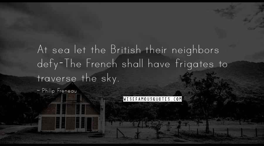 Philip Freneau Quotes: At sea let the British their neighbors defy-The French shall have frigates to traverse the sky.