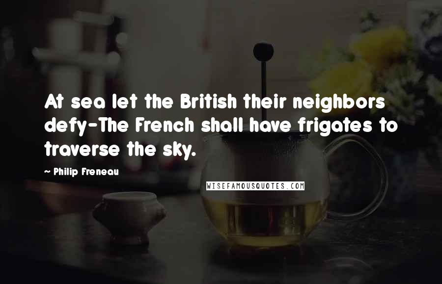 Philip Freneau Quotes: At sea let the British their neighbors defy-The French shall have frigates to traverse the sky.