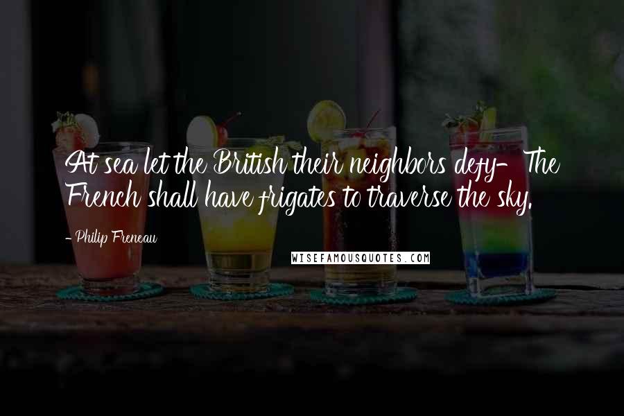 Philip Freneau Quotes: At sea let the British their neighbors defy-The French shall have frigates to traverse the sky.