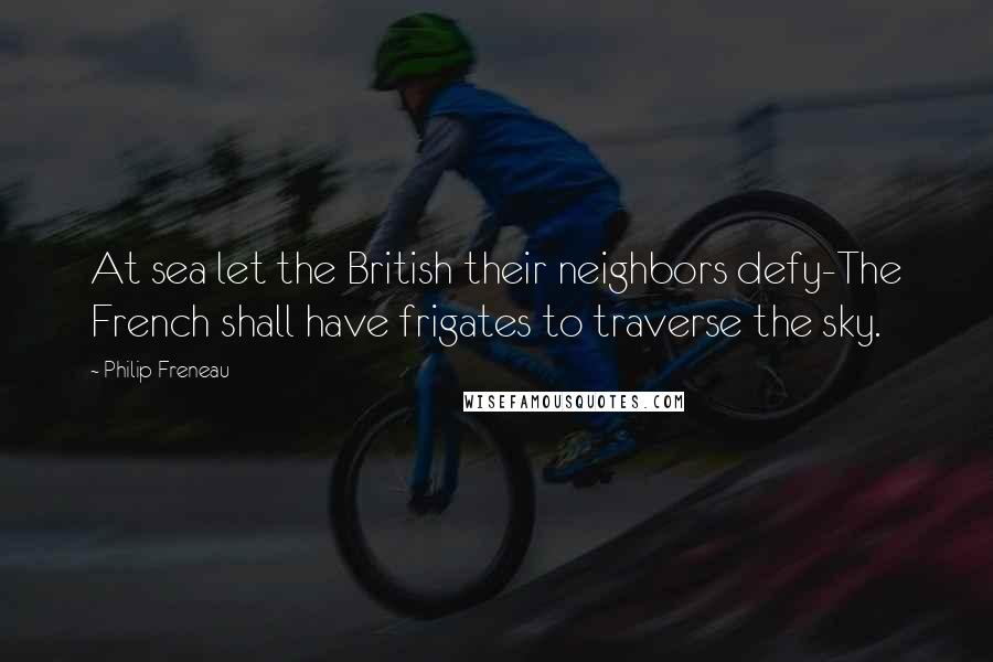 Philip Freneau Quotes: At sea let the British their neighbors defy-The French shall have frigates to traverse the sky.