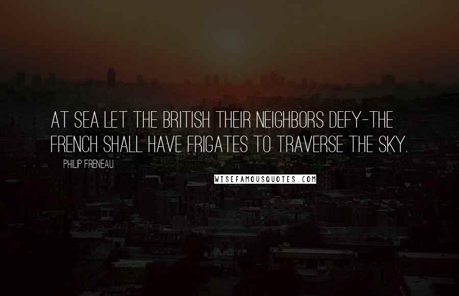 Philip Freneau Quotes: At sea let the British their neighbors defy-The French shall have frigates to traverse the sky.