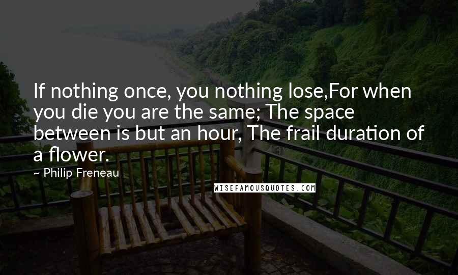 Philip Freneau Quotes: If nothing once, you nothing lose,For when you die you are the same; The space between is but an hour, The frail duration of a flower.