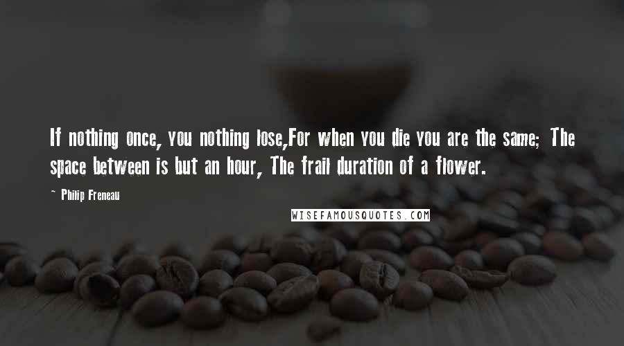 Philip Freneau Quotes: If nothing once, you nothing lose,For when you die you are the same; The space between is but an hour, The frail duration of a flower.