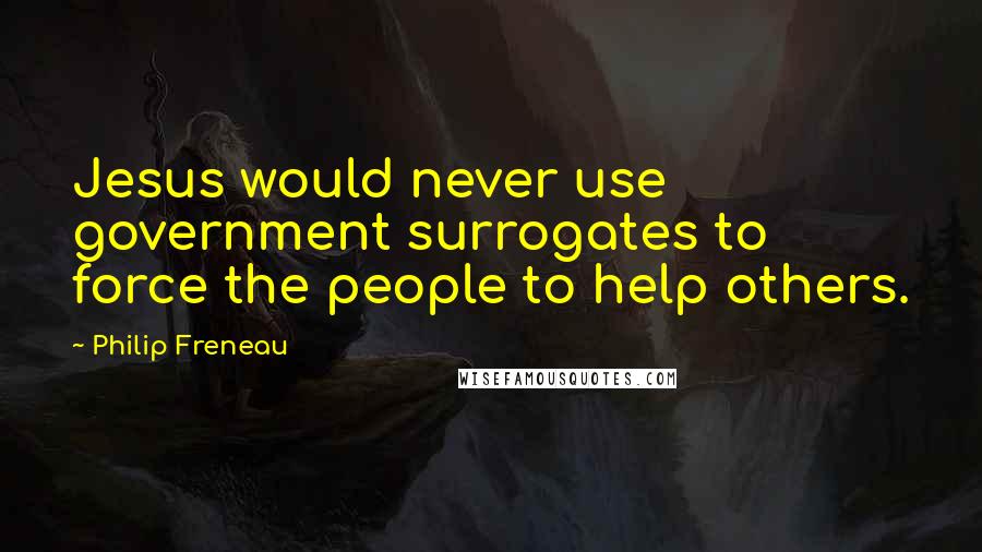 Philip Freneau Quotes: Jesus would never use government surrogates to force the people to help others.