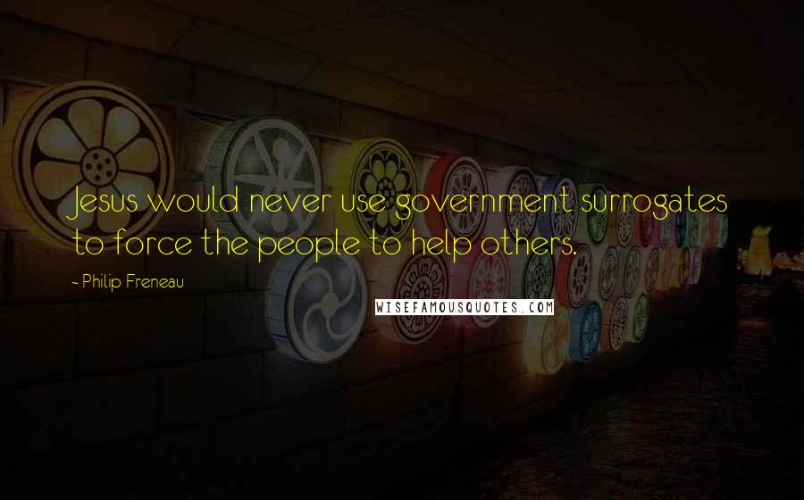Philip Freneau Quotes: Jesus would never use government surrogates to force the people to help others.