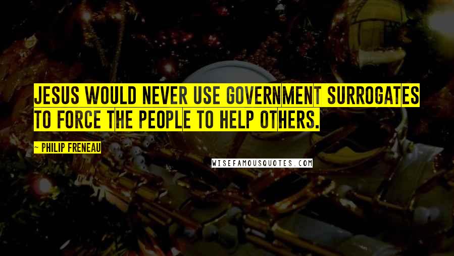 Philip Freneau Quotes: Jesus would never use government surrogates to force the people to help others.