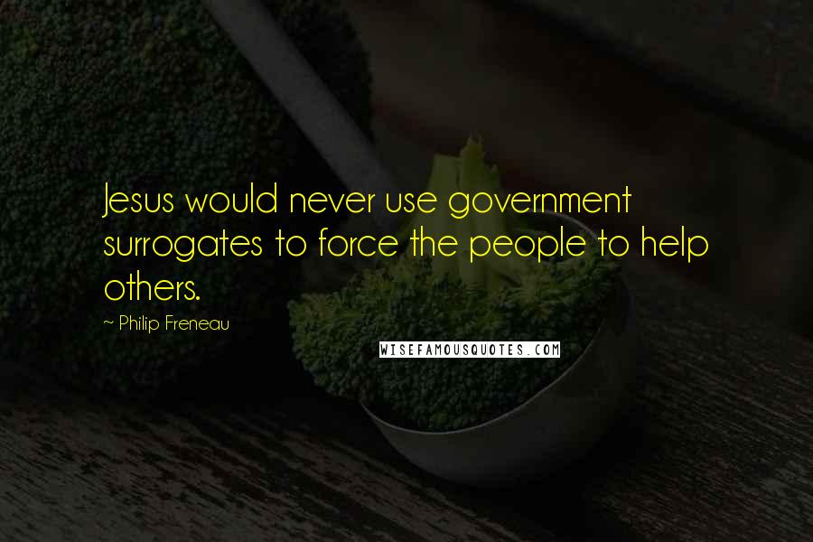 Philip Freneau Quotes: Jesus would never use government surrogates to force the people to help others.