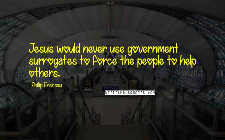 Philip Freneau Quotes: Jesus would never use government surrogates to force the people to help others.