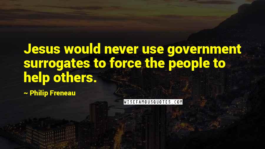 Philip Freneau Quotes: Jesus would never use government surrogates to force the people to help others.