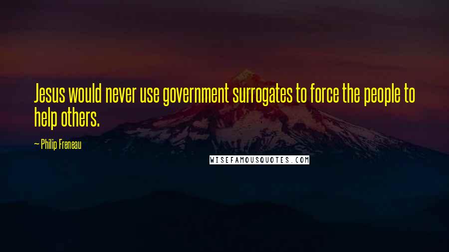 Philip Freneau Quotes: Jesus would never use government surrogates to force the people to help others.