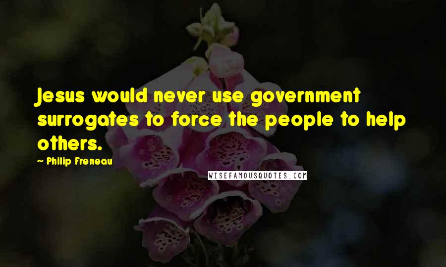 Philip Freneau Quotes: Jesus would never use government surrogates to force the people to help others.