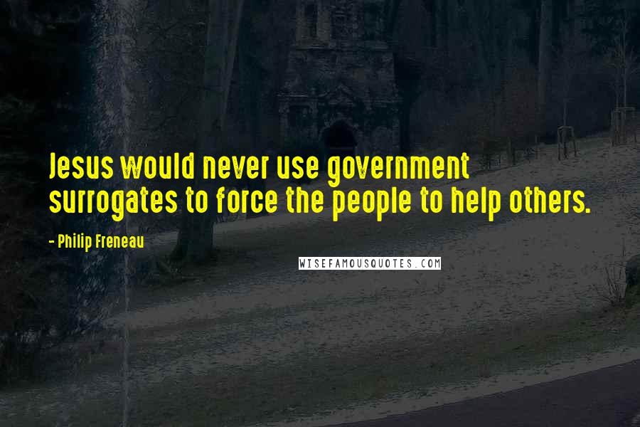 Philip Freneau Quotes: Jesus would never use government surrogates to force the people to help others.