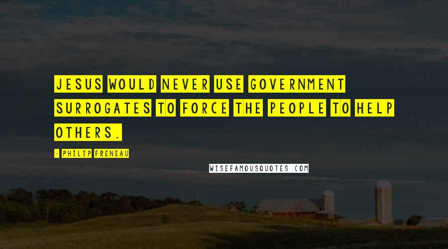 Philip Freneau Quotes: Jesus would never use government surrogates to force the people to help others.