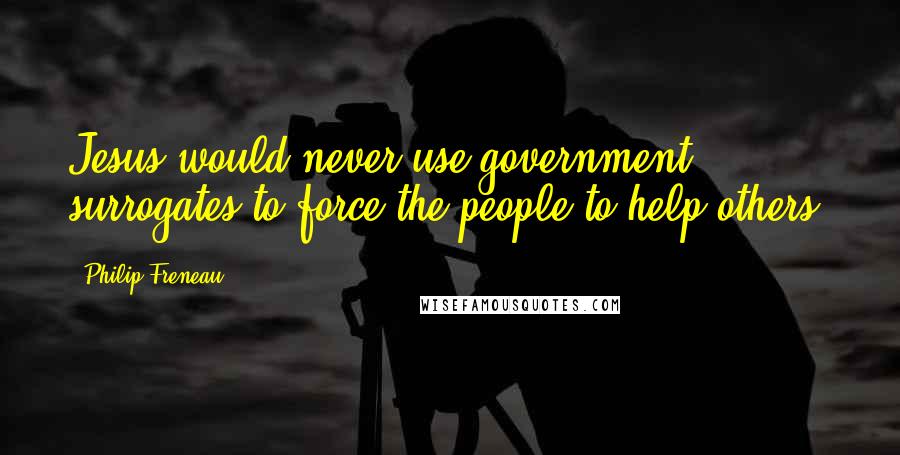 Philip Freneau Quotes: Jesus would never use government surrogates to force the people to help others.