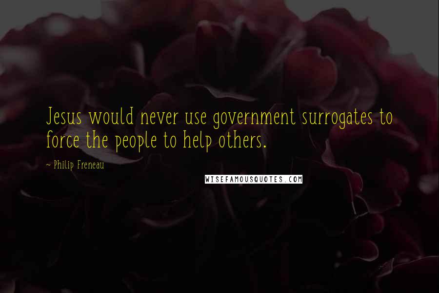 Philip Freneau Quotes: Jesus would never use government surrogates to force the people to help others.