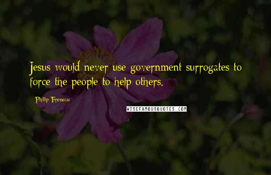 Philip Freneau Quotes: Jesus would never use government surrogates to force the people to help others.