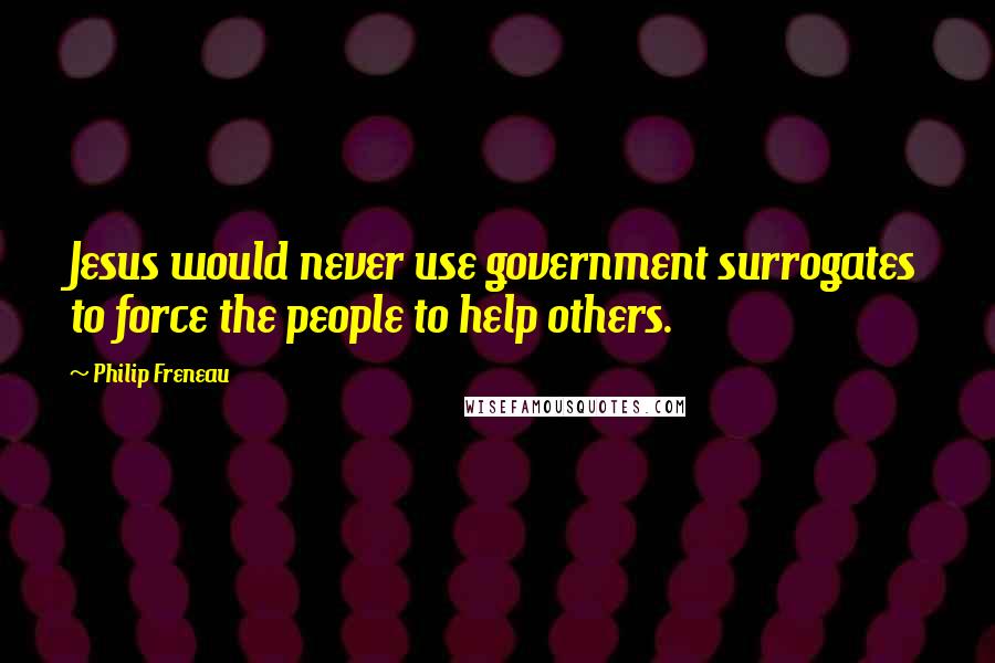 Philip Freneau Quotes: Jesus would never use government surrogates to force the people to help others.