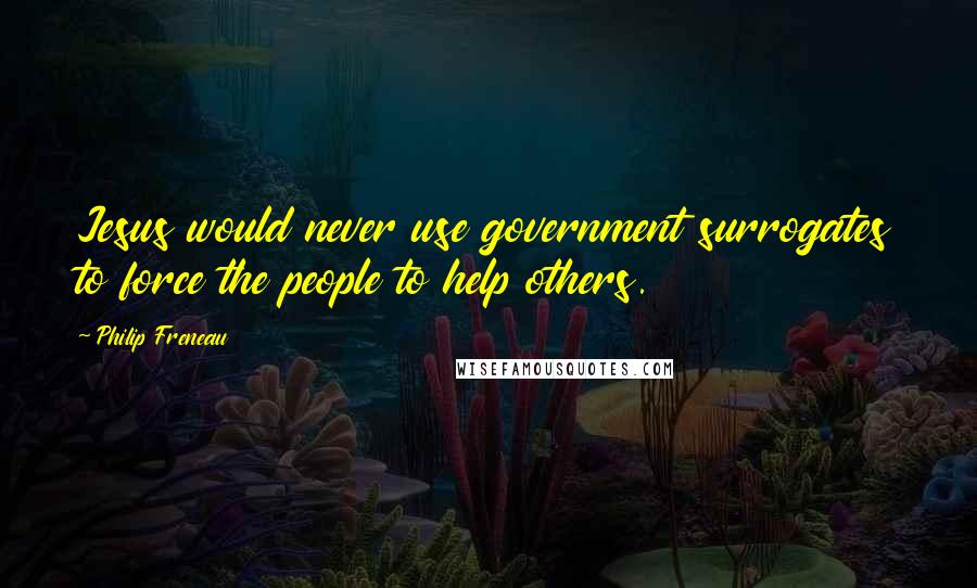 Philip Freneau Quotes: Jesus would never use government surrogates to force the people to help others.