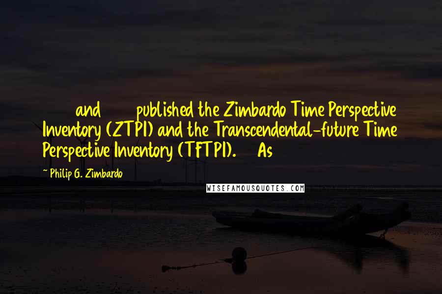 Philip G. Zimbardo Quotes: 1997 and 1999 published the Zimbardo Time Perspective Inventory (ZTPI) and the Transcendental-future Time Perspective Inventory (TFTPI).33 As